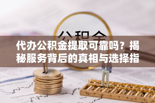 乌什代办公积金提取可靠吗？揭秘服务背后的真相与选择指南