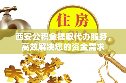 乌什西安公积金提取代办服务，高效解决您的资金需求