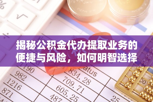 乌什揭秘公积金代办提取业务的便捷与风险，如何明智选择？