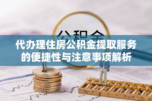 乌什代办理住房公积金提取服务的便捷性与注意事项解析