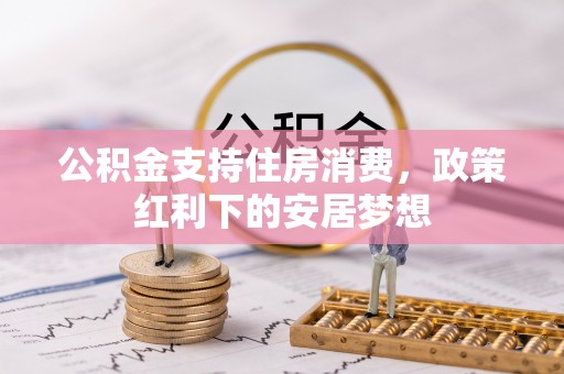 乌什公积金支持住房消费，政策红利下的安居梦想