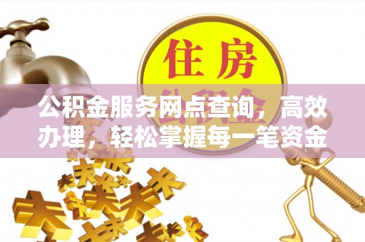 乌什公积金服务网点查询，高效办理，轻松掌握每一笔资金动态