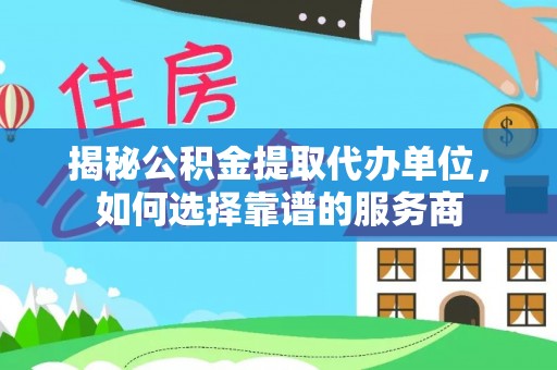 乌什揭秘公积金提取代办单位，如何选择靠谱的服务商