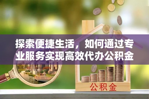 乌什探索便捷生活，如何通过专业服务实现高效代办公积金提取
