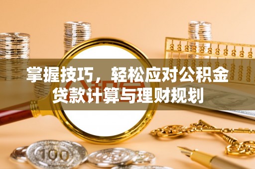 乌什掌握技巧，轻松应对公积金贷款计算与理财规划
