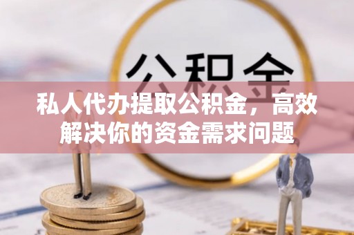 乌什私人代办提取公积金，高效解决你的资金需求问题