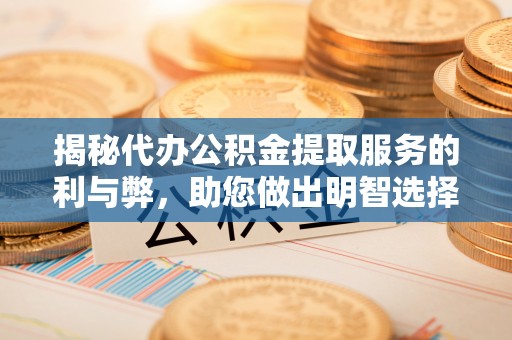 乌什揭秘代办公积金提取服务的利与弊，助您做出明智选择
