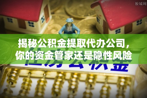 乌什揭秘公积金提取代办公司，你的资金管家还是隐性风险？