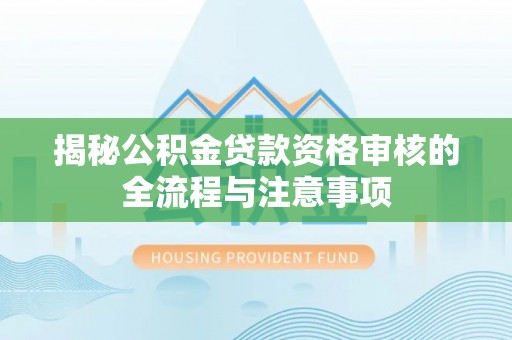 乌什揭秘公积金贷款资格审核的全流程与注意事项