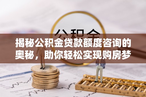 乌什揭秘公积金贷款额度咨询的奥秘，助你轻松实现购房梦想