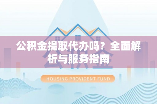 乌什公积金提取代办吗？全面解析与服务指南