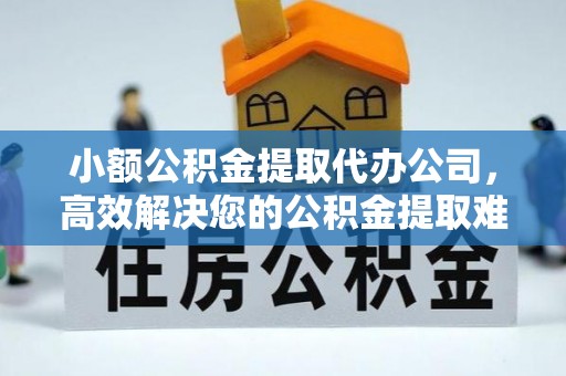 乌什小额公积金提取代办公司，高效解决您的公积金提取难题