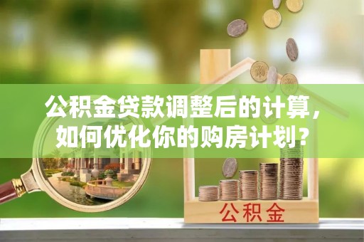 乌什公积金贷款调整后的计算，如何优化你的购房计划？