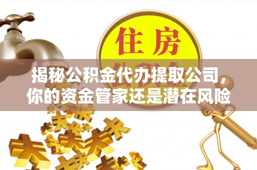 乌什揭秘公积金代办提取公司，你的资金管家还是潜在风险？