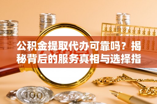 乌什公积金提取代办可靠吗？揭秘背后的服务真相与选择指南
