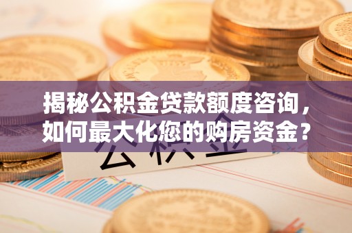 乌什揭秘公积金贷款额度咨询，如何最大化您的购房资金？