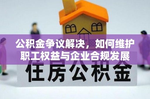 乌什公积金争议解决，如何维护职工权益与企业合规发展