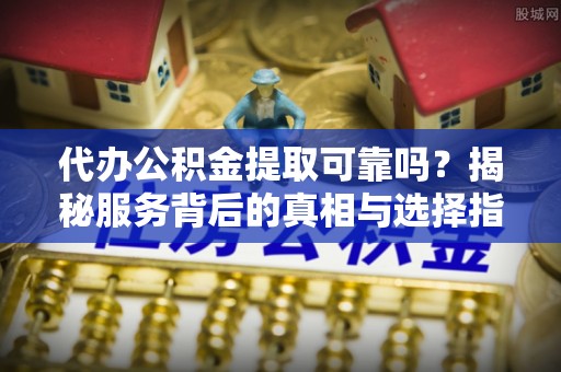 乌什代办公积金提取可靠吗？揭秘服务背后的真相与选择指南