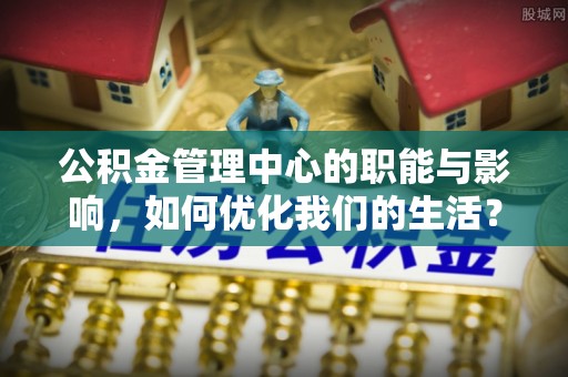 乌什公积金管理中心的职能与影响，如何优化我们的生活？