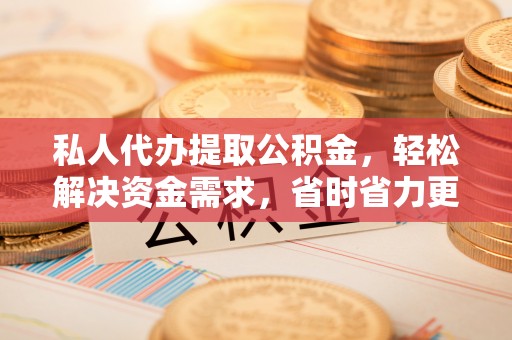 乌什私人代办提取公积金，轻松解决资金需求，省时省力更高效