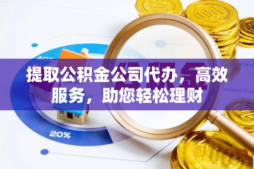 乌什提取公积金公司代办，高效服务，助您轻松理财