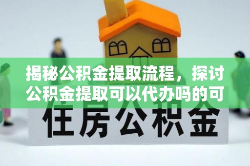 乌什揭秘公积金提取流程，探讨公积金提取可以代办吗的可行性与注意事项