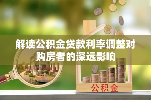 乌什解读公积金贷款利率调整对购房者的深远影响
