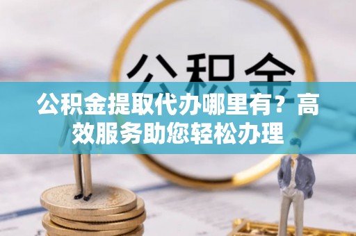 乌什公积金提取代办哪里有？高效服务助您轻松办理