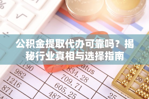乌什公积金提取代办可靠吗？揭秘行业真相与选择指南