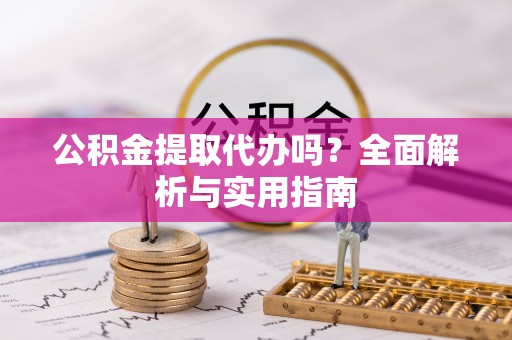 乌什公积金提取代办吗？全面解析与实用指南