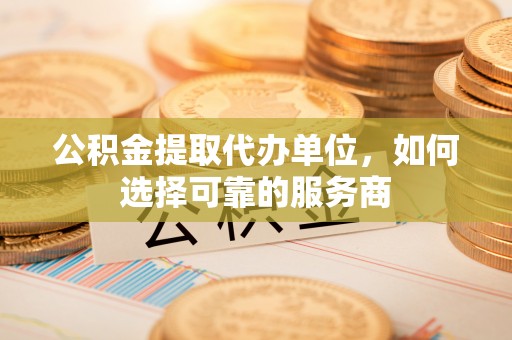 乌什公积金提取代办单位，如何选择可靠的服务商