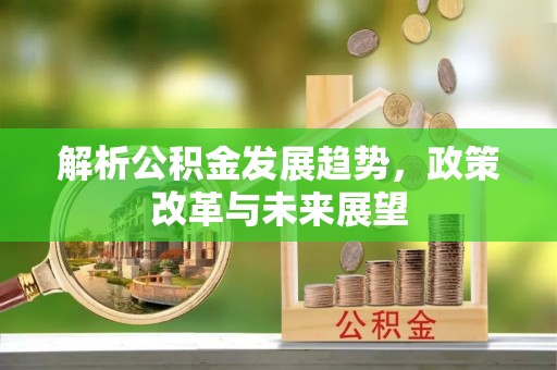 乌什解析公积金发展趋势，政策改革与未来展望