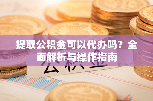 乌什提取公积金可以代办吗？全面解析与操作指南