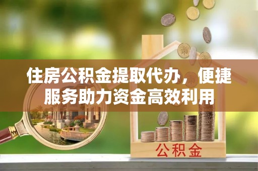 乌什住房公积金提取代办，便捷服务助力资金高效利用