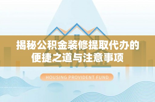 乌什揭秘公积金装修提取代办的便捷之道与注意事项