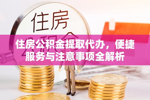 乌什住房公积金提取代办，便捷服务与注意事项全解析