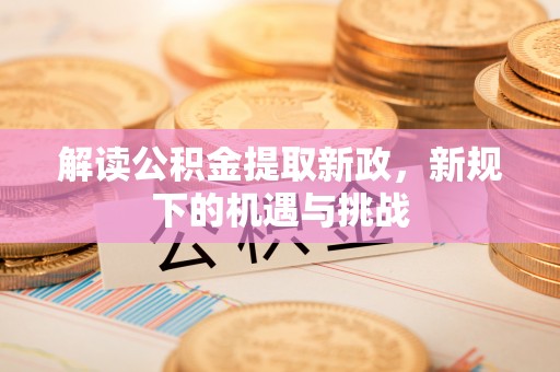 乌什解读公积金提取新政，新规下的机遇与挑战