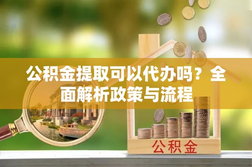 乌什公积金提取可以代办吗？全面解析政策与流程