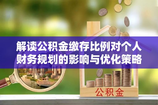 乌什解读公积金缴存比例对个人财务规划的影响与优化策略