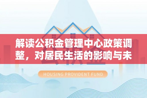 乌什解读公积金管理中心政策调整，对居民生活的影响与未来展望
