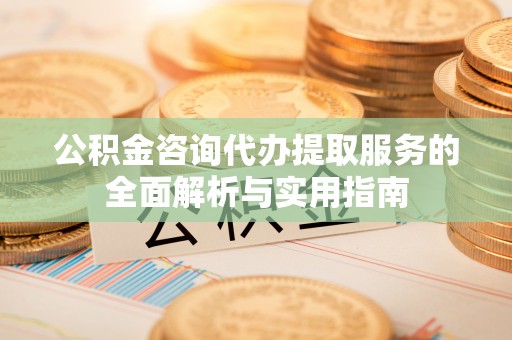乌什公积金咨询代办提取服务的全面解析与实用指南
