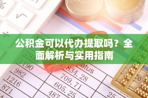 乌什公积金可以代办提取吗？全面解析与实用指南