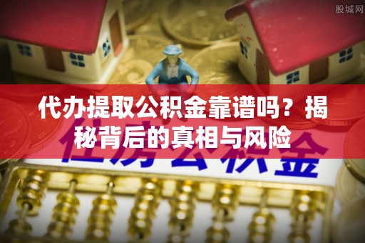 乌什代办提取公积金靠谱吗？揭秘背后的真相与风险