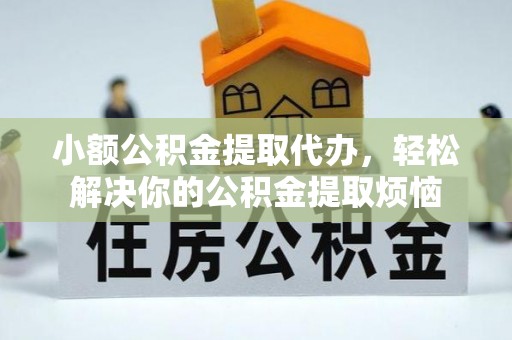乌什小额公积金提取代办，轻松解决你的公积金提取烦恼