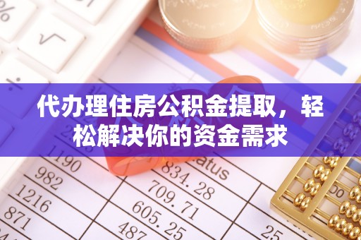 乌什代办理住房公积金提取，轻松解决你的资金需求