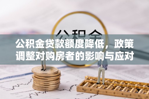 乌什公积金贷款额度降低，政策调整对购房者的影响与应对策略