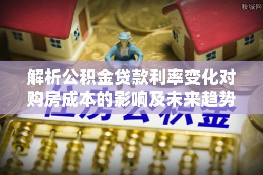 乌什解析公积金贷款利率变化对购房成本的影响及未来趋势