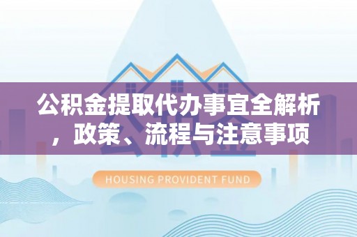 乌什公积金提取代办事宜全解析，政策、流程与注意事项