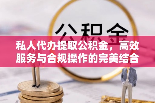 乌什私人代办提取公积金，高效服务与合规操作的完美结合