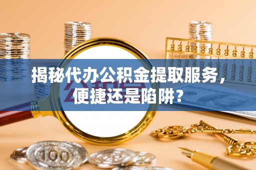 乌什揭秘代办公积金提取服务，便捷还是陷阱？